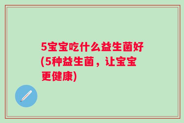 5宝宝吃什么益生菌好(5种益生菌,让宝宝更健康) 5宝宝吃什么益生菌好(5种益生菌,让宝宝更健康)