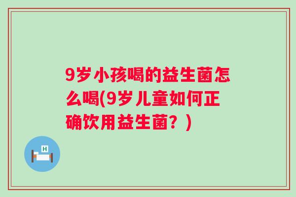 9岁小孩喝的益生菌怎么喝(9岁儿童如何正确饮用益生菌?) 9岁小孩喝的益生菌怎么喝(9岁儿童如何正确饮用益生菌?)