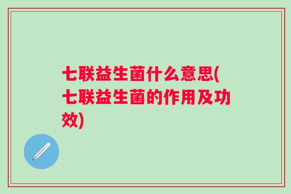 七联益生菌什么意思(七联益生菌的作用及功效) 七联益生菌什么意思(七联益生菌的作用及功效)