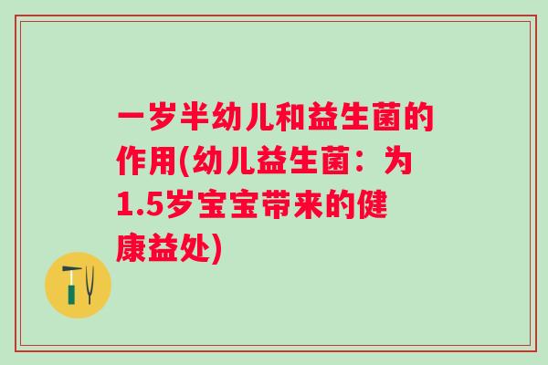 一岁半幼儿和益生菌的作用(幼儿益生菌:为1.5岁宝宝带来的健康益处) 一岁半幼儿和益生菌的作用(幼儿益生菌:为1.5岁宝宝带来的健康益处)