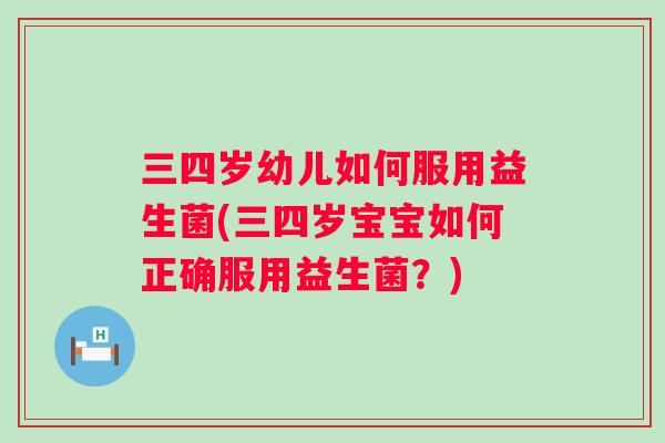 三四岁幼儿如何服用益生菌(三四岁宝宝如何正确服用益生菌？)