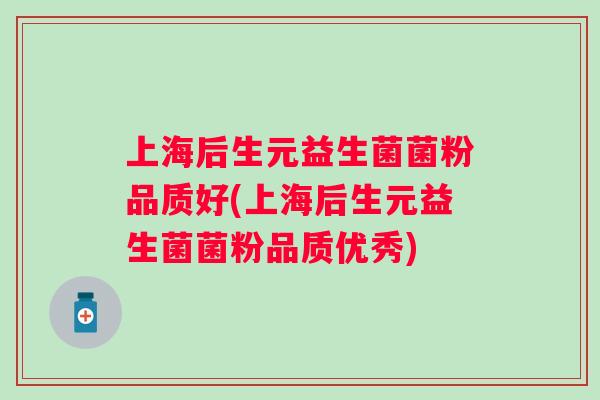 上海后生元益生菌菌粉品质好(上海后生元益生菌菌粉品质优秀)