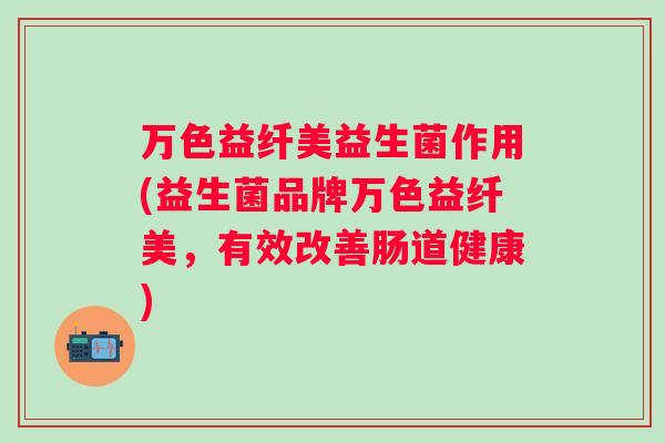 万色益纤美益生菌作用(益生菌品牌万色益纤美,有效改善肠道健康) 万色益纤美益生菌作用(益生菌品牌万色益纤美,有效改善肠道健康)
