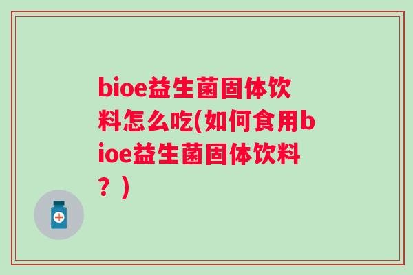 bioe益生菌固体饮料怎么吃(如何食用bioe益生菌固体饮料？)