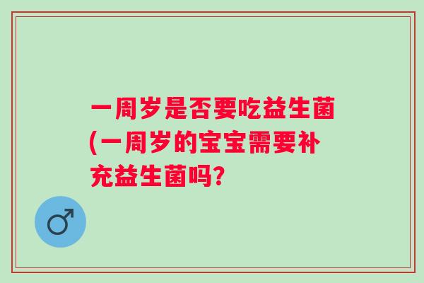 一周岁是否要吃益生菌(一周岁的宝宝需要补充益生菌吗? 一周岁是否要吃益生菌(一周岁的宝宝需要补充益生菌吗?