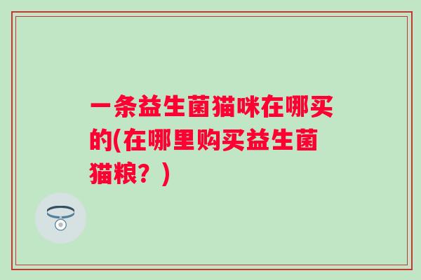 一条益生菌猫咪在哪买的(在哪里购买益生菌猫粮?) 一条益生菌猫咪在哪买的(在哪里购买益生菌猫粮?)