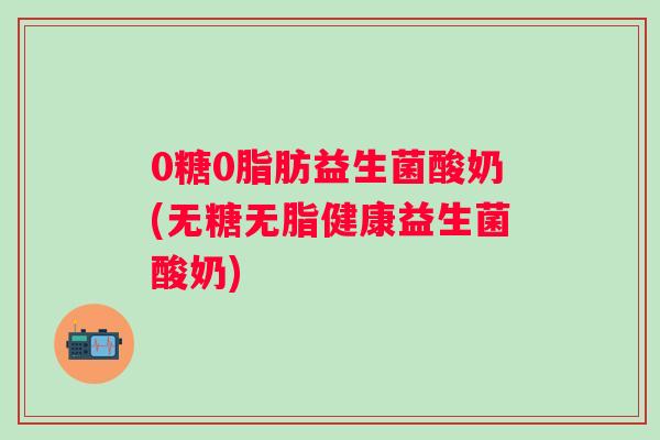 0糖0脂肪益生菌酸奶(无糖无脂健康益生菌酸奶) 0糖0脂肪益生菌酸奶(无糖无脂健康益生菌酸奶)
