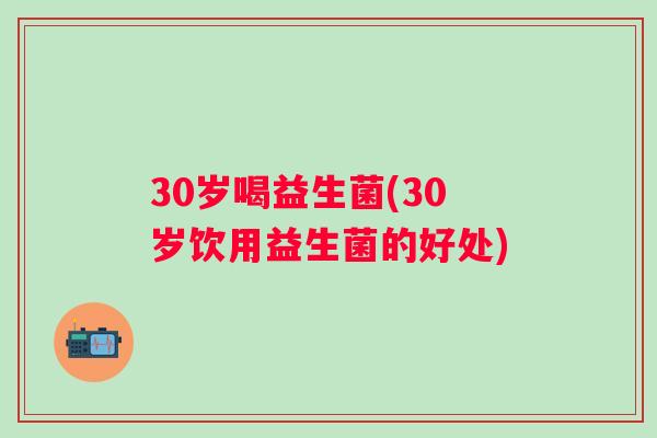 30岁喝益生菌(30岁饮用益生菌的好处)