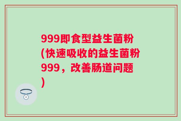 999即食型益生菌粉(快速吸收的益生菌粉999,改善肠道问题) 999即食型益生菌粉(快速吸收的益生菌粉999,改善肠道问题)