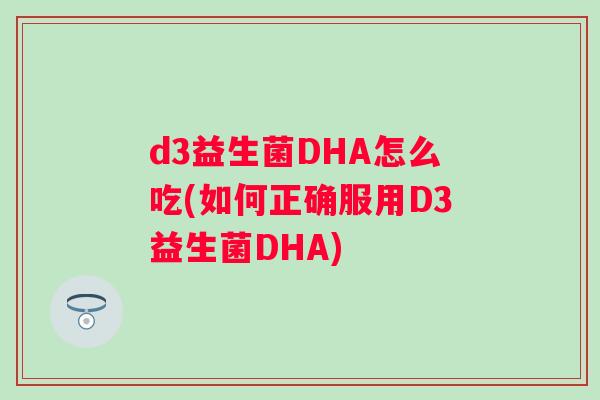 d3益生菌DHA怎么吃(如何正确服用D3益生菌DHA) d3益生菌DHA怎么吃(如何正确服用D3益生菌DHA)