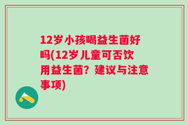 12岁小孩喝益生菌好吗(12岁儿童可否饮用益生菌？建议与注意事项)