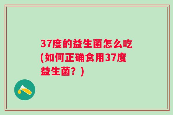 37度的益生菌怎么吃(如何正确食用37度益生菌？)