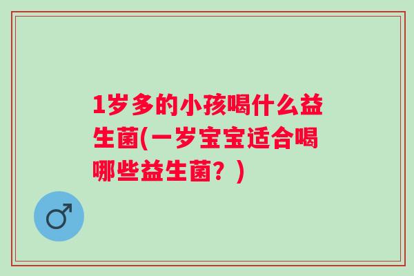 1岁多的小孩喝什么益生菌(一岁宝宝适合喝哪些益生菌?) 1岁多的小孩喝什么益生菌(一岁宝宝适合喝哪些益生菌?)