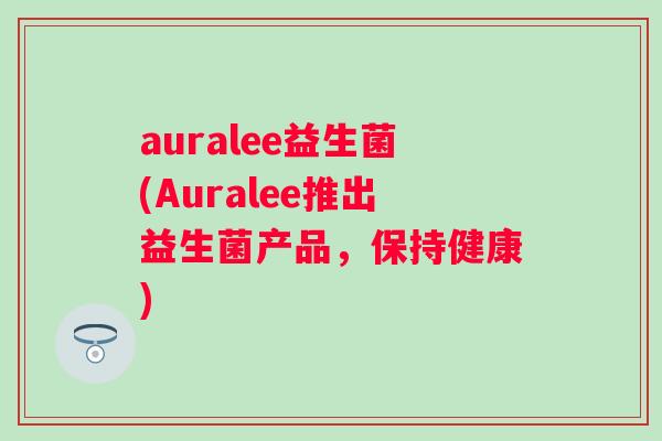 auralee益生菌(Auralee推出益生菌产品，保持健康)
