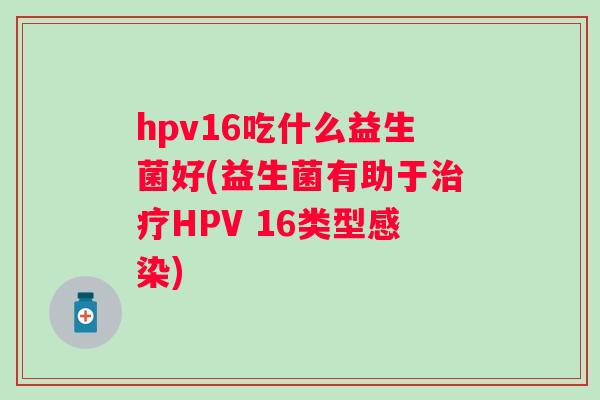 hpv16吃什么益生菌好(益生菌有助于HPV 16类型)
