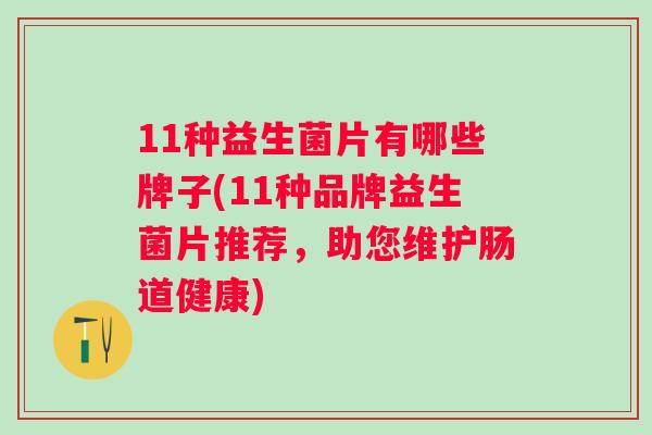 11种益生菌片有哪些牌子(11种品牌益生菌片推荐,助您维护肠道健康) 11种益生菌片有哪些牌子(11种品牌益生菌片推荐,助您维护肠道健康)