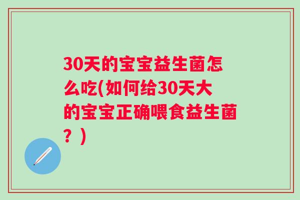 30天的宝宝益生菌怎么吃(如何给30天大的宝宝正确喂食益生菌？)