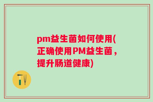 pm益生菌如何使用(正确使用PM益生菌，提升肠道健康)