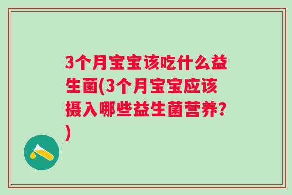 3个月宝宝该吃什么益生菌(3个月宝宝应该摄入哪些益生菌营养?) 3个月宝宝该吃什么益生菌(3个月宝宝应该摄入哪些益生菌营养?)