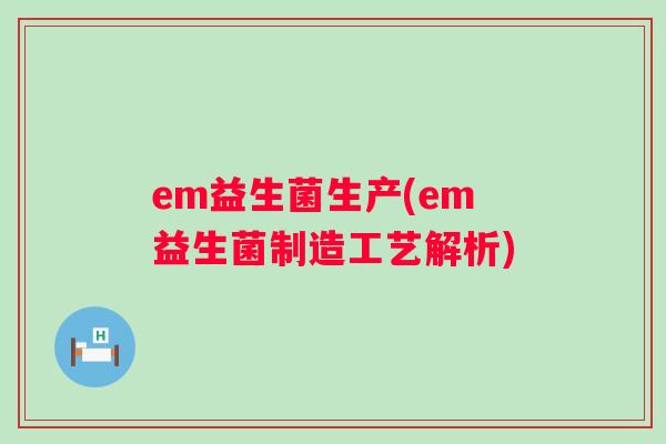 em益生菌生产(em益生菌制造工艺解析) em益生菌生产(em益生菌制造工艺解析)