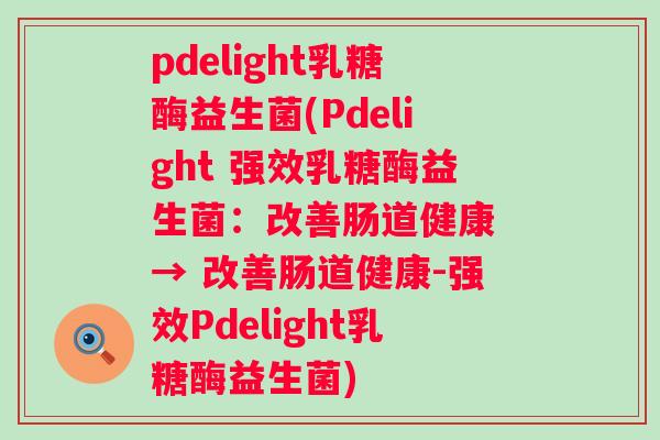 pdelight乳糖酶益生菌(Pdelight 强效乳糖酶益生菌:改善肠道健康 → 改善肠道健康-强效Pdelight乳糖酶益生菌) pdelight乳糖酶益生菌(Pdelight 强效乳糖酶益生菌:改善肠道健康 → 改善肠道健康-强效Pdelight乳糖酶益生菌)