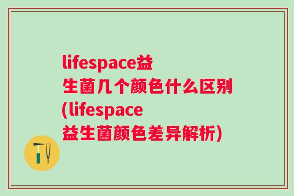 lifespace益生菌几个颜色什么区别(lifespace益生菌颜色差异解析)