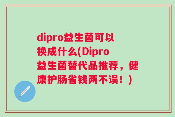 dipro益生菌可以换成什么(Dipro益生菌替代品推荐，健康护肠省钱两不误！)