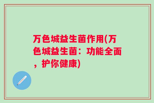 万色城益生菌作用(万色城益生菌:功能全面,护你健康) 万色城益生菌作用(万色城益生菌:功能全面,护你健康)