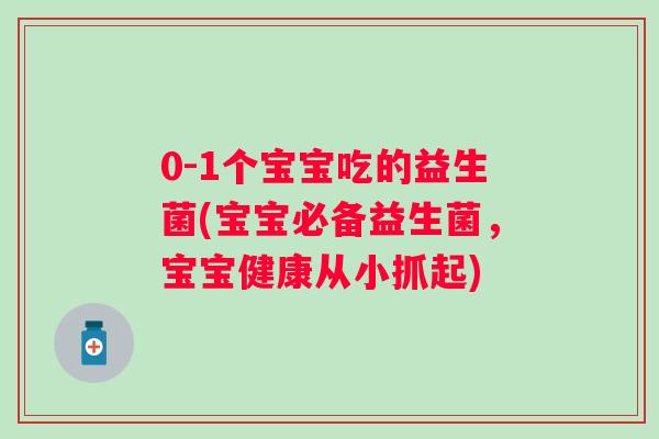0-1个宝宝吃的益生菌(宝宝必备益生菌,宝宝健康从小抓起) 0-1个宝宝吃的益生菌(宝宝必备益生菌,宝宝健康从小抓起)