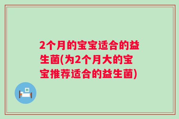 2个月的宝宝适合的益生菌(为2个月大的宝宝推荐适合的益生菌)