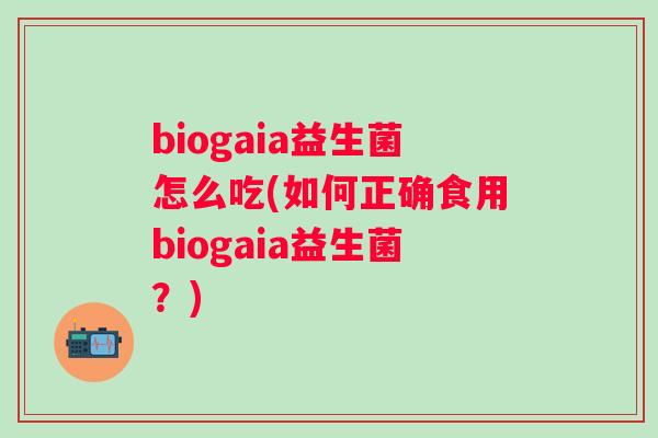 biogaia益生菌怎么吃(如何正确食用biogaia益生菌?) biogaia益生菌怎么吃(如何正确食用biogaia益生菌?)