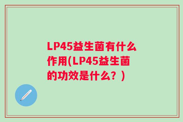 LP45益生菌有什么作用(LP45益生菌的功效是什么?) LP45益生菌有什么作用(LP45益生菌的功效是什么?)