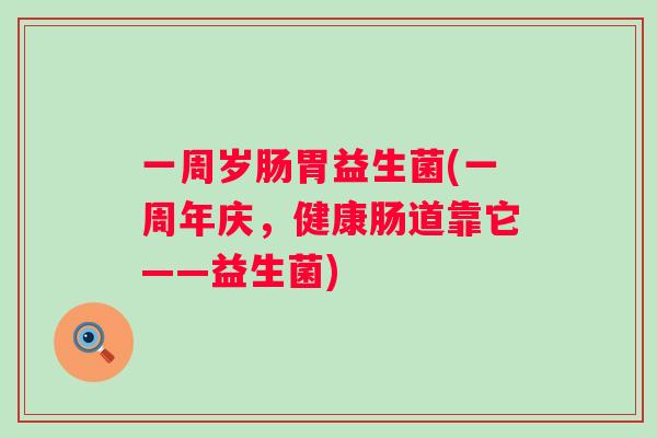 一周岁肠胃益生菌(一周年庆，健康肠道靠它——益生菌)