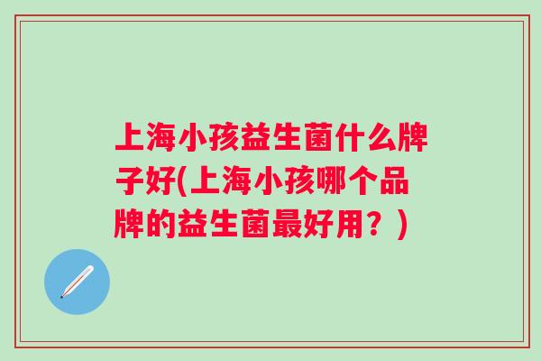 上海小孩益生菌什么牌子好(上海小孩哪个品牌的益生菌好用?) 上海小孩益生菌什么牌子好(上海小孩哪个品牌的益生菌好用?)