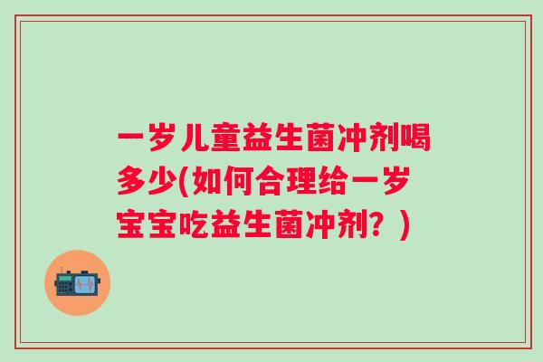 一岁儿童益生菌冲剂喝多少(如何合理给一岁宝宝吃益生菌冲剂?) 一岁儿童益生菌冲剂喝多少(如何合理给一岁宝宝吃益生菌冲剂?)