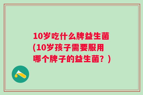10岁吃什么牌益生菌(10岁孩子需要服用哪个牌子的益生菌？)