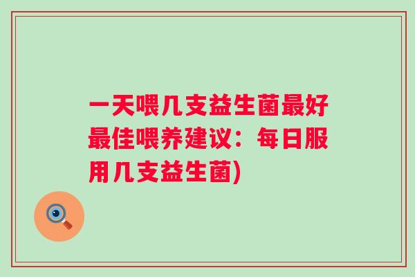 一天喂几支益生菌好佳喂养建议：每日服用几支益生菌)