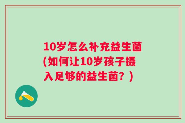 10岁怎么补充益生菌(如何让10岁孩子摄入足够的益生菌？)