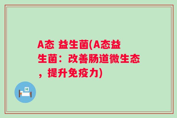 A态 益生菌(A态益生菌:改善肠道微生态,提升力) A态 益生菌(A态益生菌:改善肠道微生态,提升力)