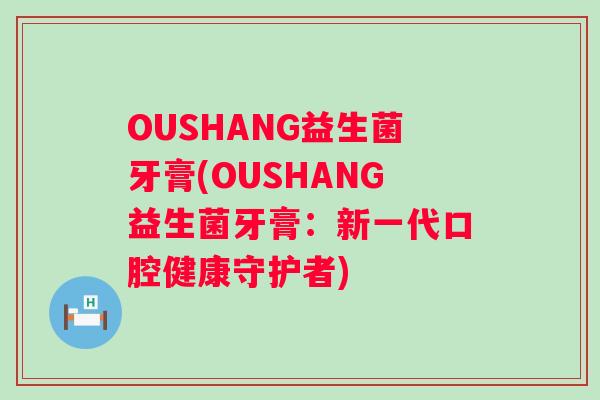 OUSHANG益生菌牙膏(OUSHANG益生菌牙膏:新一代口腔健康守护者) OUSHANG益生菌牙膏(OUSHANG益生菌牙膏:新一代口腔健康守护者)