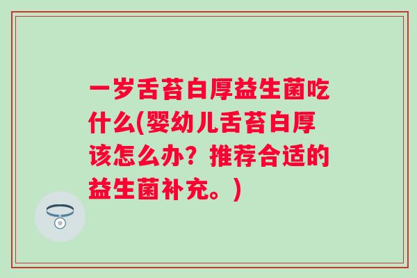 一岁舌苔白厚益生菌吃什么(婴幼儿舌苔白厚该怎么办？推荐合适的益生菌补充。)