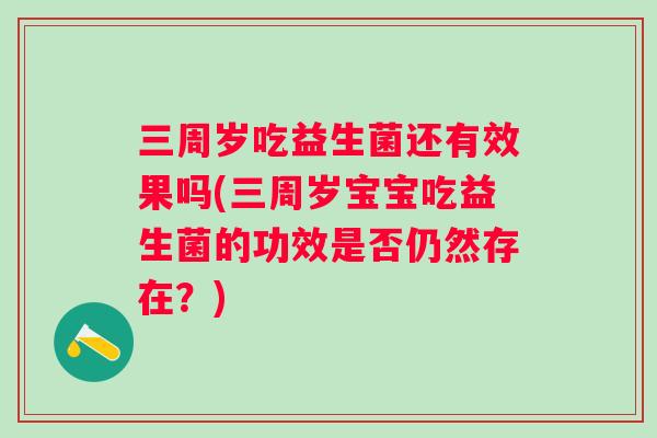 三周岁吃益生菌还有效果吗(三周岁宝宝吃益生菌的功效是否仍然存在?) 三周岁吃益生菌还有效果吗(三周岁宝宝吃益生菌的功效是否仍然存在?)