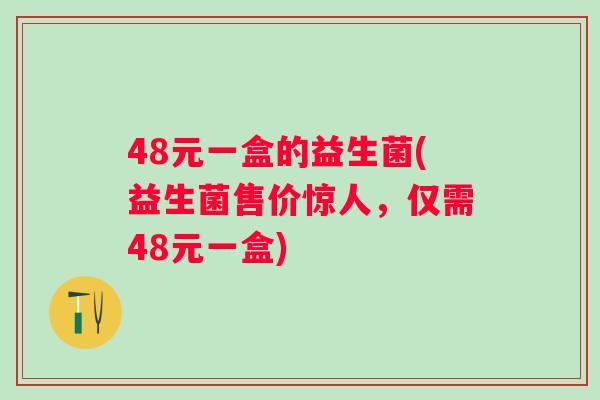 48元一盒的益生菌(益生菌售价惊人，仅需48元一盒)