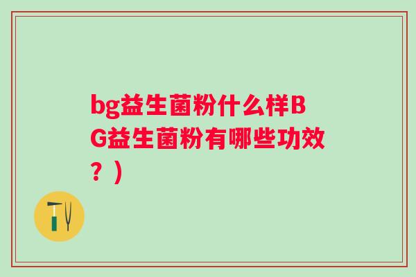 bg益生菌粉什么样BG益生菌粉有哪些功效?) bg益生菌粉什么样BG益生菌粉有哪些功效?)
