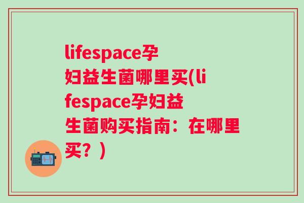 lifespace孕妇益生菌哪里买(lifespace孕妇益生菌购买指南:在哪里买?) lifespace孕妇益生菌哪里买(lifespace孕妇益生菌购买指南:在哪里买?)