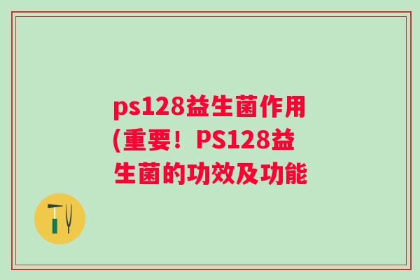 ps128益生菌作用(重要!PS128益生菌的功效及功能 ps128益生菌作用(重要!PS128益生菌的功效及功能