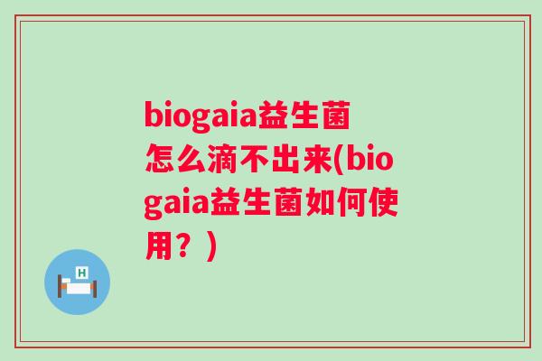 biogaia益生菌怎么滴不出来(biogaia益生菌如何使用？)