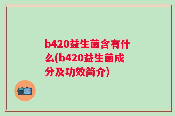 b420益生菌含有什么(b420益生菌成分及功效简介) b420益生菌含有什么(b420益生菌成分及功效简介)