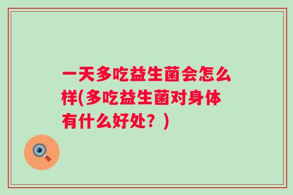 一天多吃益生菌会怎么样(多吃益生菌对身体有什么好处？)