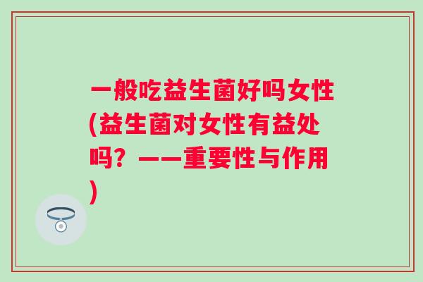 一般吃益生菌好吗女性(益生菌对女性有益处吗?——重要性与作用) 一般吃益生菌好吗女性(益生菌对女性有益处吗?——重要性与作用)